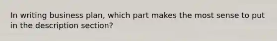 In writing business plan, which part makes the most sense to put in the description section?