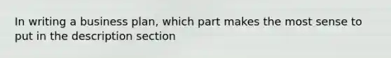 In writing a business plan, which part makes the most sense to put in the description section