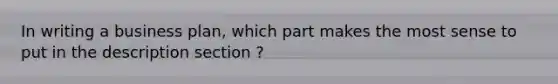 In writing a business plan, which part makes the most sense to put in the description section ?