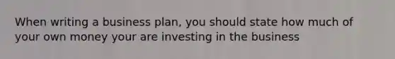 When writing a business plan, you should state how much of your own money your are investing in the business