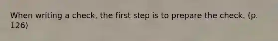 When writing a check, the first step is to prepare the check. (p. 126)