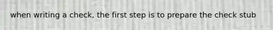 when writing a check, the first step is to prepare the check stub