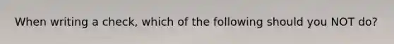 When writing a check, which of the following should you NOT do?