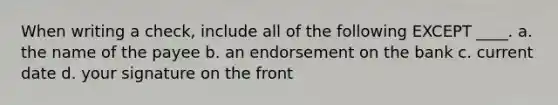 When writing a check, include all of the following EXCEPT ____. a. the name of the payee b. an endorsement on the bank c. current date d. your signature on the front
