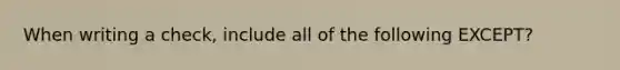 When writing a check, include all of the following EXCEPT?