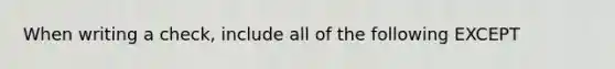 When writing a check, include all of the following EXCEPT