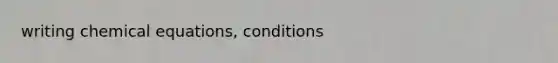 writing chemical equations, conditions