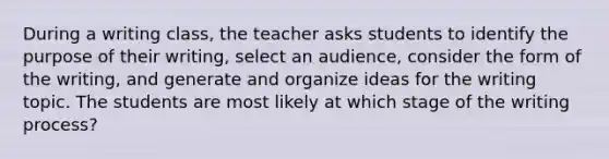 During a writing class, the teacher asks students to identify the purpose of their writing, select an audience, consider the form of the writing, and generate and organize ideas for the writing topic. The students are most likely at which stage of the writing process?