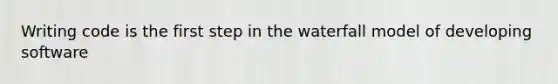 Writing code is the first step in the waterfall model of developing software