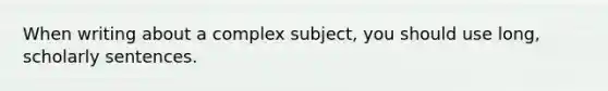 When writing about a complex subject, you should use long, scholarly sentences.