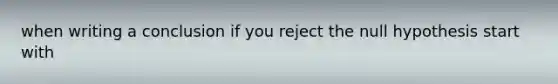 when writing a conclusion if you reject the null hypothesis start with