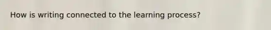 How is writing connected to the learning process?