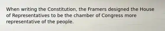 When writing the Constitution, the Framers designed the House of Representatives to be the chamber of Congress more representative of the people.