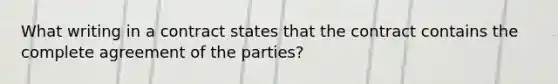 What writing in a contract states that the contract contains the complete agreement of the parties?