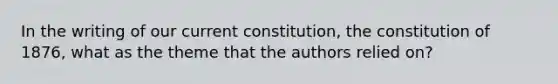 In the writing of our current constitution, the constitution of 1876, what as the theme that the authors relied on?