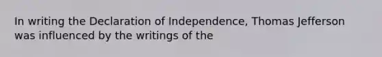 In writing the Declaration of Independence, Thomas Jefferson was influenced by the writings of the