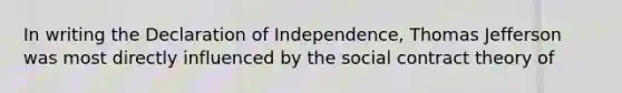 In writing the Declaration of Independence, Thomas Jefferson was most directly influenced by the social contract theory of