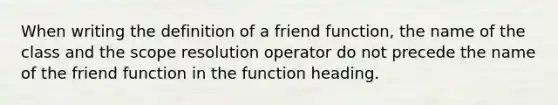 When writing the definition of a friend function, the name of the class and the scope resolution operator do not precede the name of the friend function in the function heading.