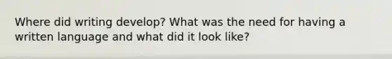 Where did writing develop? What was the need for having a written language and what did it look like?