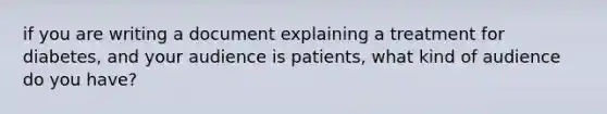 if you are writing a document explaining a treatment for diabetes, and your audience is patients, what kind of audience do you have?