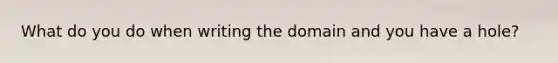 What do you do when writing the domain and you have a hole?