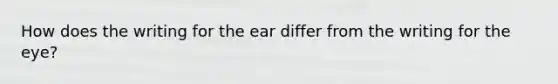 How does the writing for the ear differ from the writing for the eye?