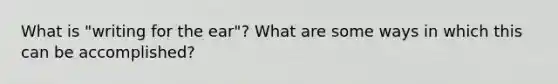 What is "writing for the ear"? What are some ways in which this can be accomplished?