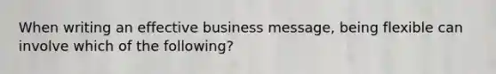 When writing an effective business message, being flexible can involve which of the following?