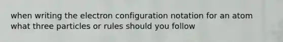 when writing the electron configuration notation for an atom what three particles or rules should you follow