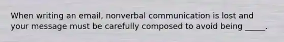 When writing an email, nonverbal communication is lost and your message must be carefully composed to avoid being _____.