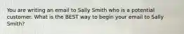 You are writing an email to Sally Smith who is a potential customer. What is the BEST way to begin your email to Sally Smith?