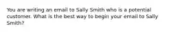 You are writing an email to Sally Smith who is a potential customer. What is the best way to begin your email to Sally Smith?