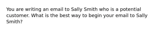 You are writing an email to Sally Smith who is a potential customer. What is the best way to begin your email to Sally Smith?