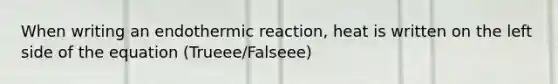 When writing an endothermic reaction, heat is written on the left side of the equation (Trueee/Falseee)