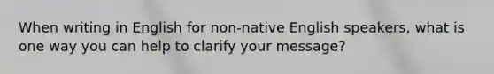 When writing in English for non-native English speakers, what is one way you can help to clarify your message?