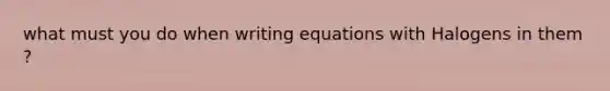 what must you do when writing equations with Halogens in them ?