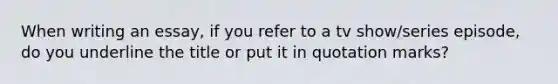 When writing an essay, if you refer to a tv show/series episode, do you underline the title or put it in quotation marks?