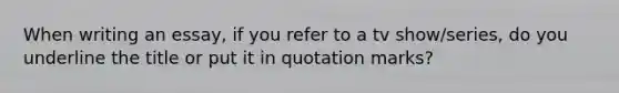 When writing an essay, if you refer to a tv show/series, do you underline the title or put it in quotation marks?