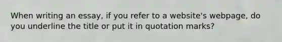 When writing an essay, if you refer to a website's webpage, do you underline the title or put it in quotation marks?