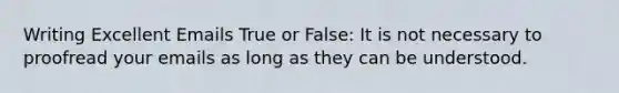 Writing Excellent Emails True or False: It is not necessary to proofread your emails as long as they can be understood.