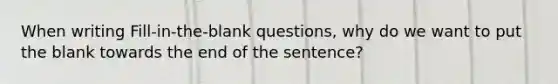 When writing Fill-in-the-blank questions, why do we want to put the blank towards the end of the sentence?