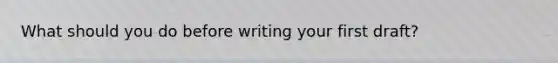 What should you do before writing your first draft?