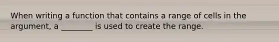 When writing a function that contains a range of cells in the argument, a ________ is used to create the range.