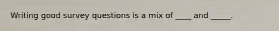 Writing good survey questions is a mix of ____ and _____.