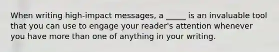 When writing high-impact messages, a _____ is an invaluable tool that you can use to engage your reader's attention whenever you have more than one of anything in your writing.