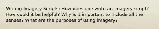 Writing Imagery Scripts: How does one write an imagery script? How could it be helpful? Why is it important to include all the senses? What are the purposes of using imagery?