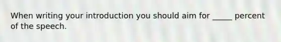 When writing your introduction you should aim for _____ percent of the speech.