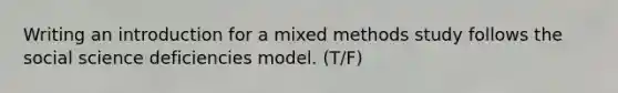 Writing an introduction for a mixed methods study follows the social science deficiencies model. (T/F)