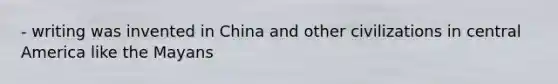 - writing was invented in China and other civilizations in central America like the Mayans