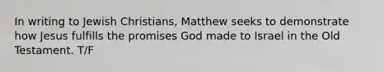 In writing to Jewish Christians, Matthew seeks to demonstrate how Jesus fulfills the promises God made to Israel in the Old Testament. T/F